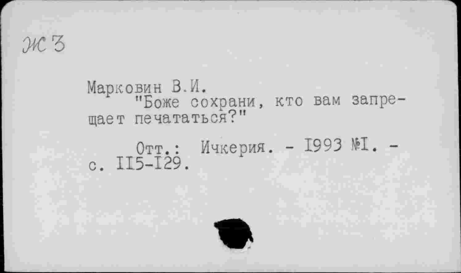 ﻿ЖЪ
Марковин В.И.
"Боже сохрани, кто вам запрещает печататься?"
Отт.: Ичкерия. - 1993 №1. -с. I15-129.